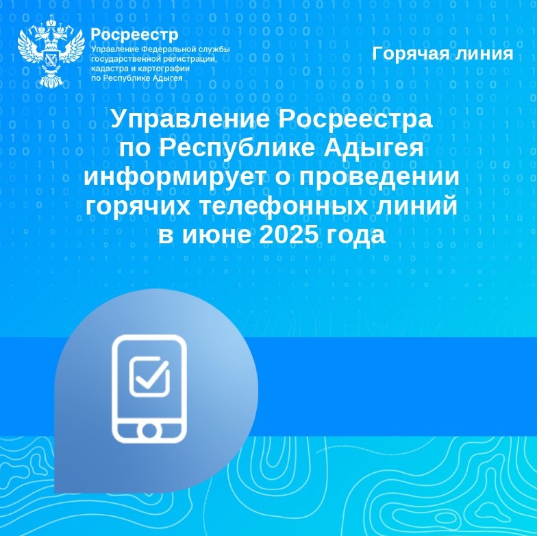 Управление Росреестра по Республике Адыгея информирует о проведении горячих телефонных линий в июне 2025 года.